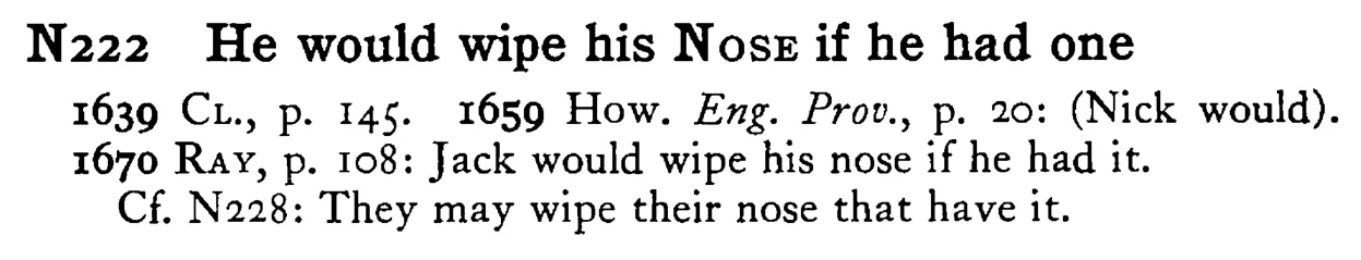 He would wipe his NOSE if he had one - a scanned entry from Tilley's 1950 Dictionary of Proverbs.