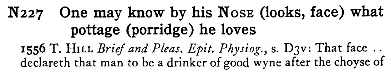 One may know by his NOSE (looks, face) what pottage (porridge) he loves - a scanned entry from Tilley's 1950 Dictionary of Proverbs.