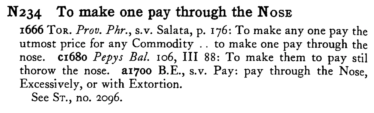 To make one pay through the NOSE - a scanned entry from Tilley's 1950 Dictionary of Proverbs.