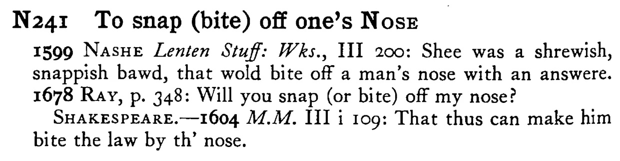 To snap (bite) off one's NOSE - a scanned entry from Tilley's 1950 Dictionary of Proverbs.