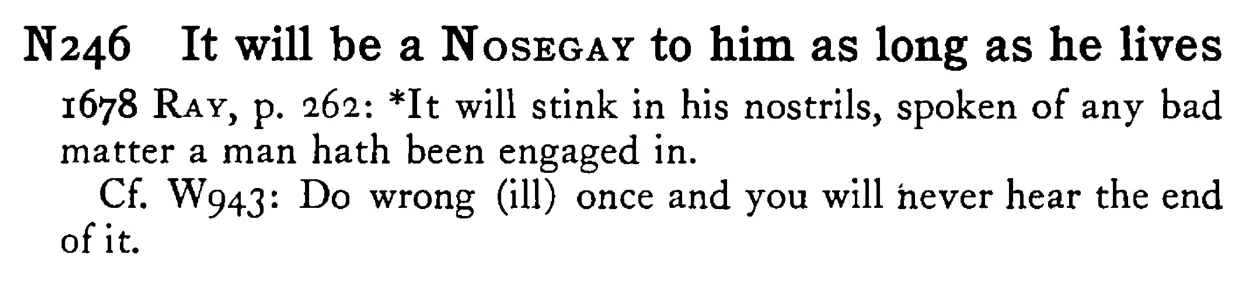 It will be a NOSEGAY to him as long as he lives - a scanned entry from Tilley's 1950 Dictionary of Proverbs.