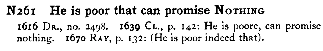 He is poor that can promise NOTHING - a scanned entry from Tilley's 1950 Dictionary of Proverbs.