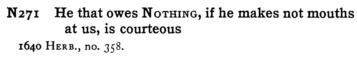 He that owes NOTHING, if he makes not mouths at us, is courteous - a scanned entry from Tilley's 1950 Dictionary of Proverbs.