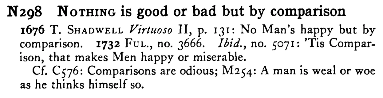 NOTHING is good or bad but by comparison - a scanned entry from Tilley's 1950 Dictionary of Proverbs.