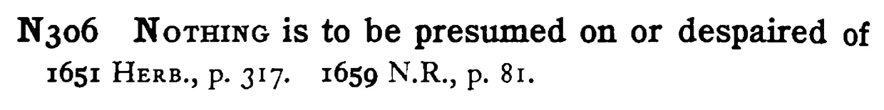 NOTHING is to be presumed on or despaired of - a scanned entry from Tilley's 1950 Dictionary of Proverbs.