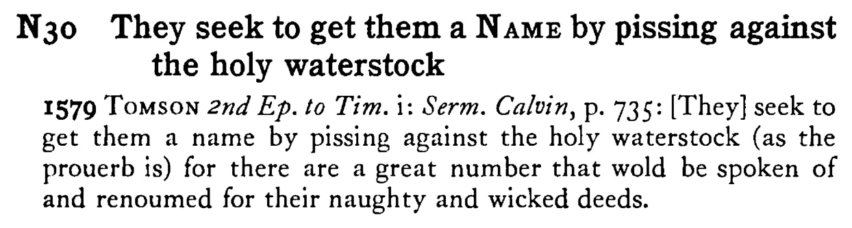 They seek to get them a NAME by pissing against the holy waterstock - a scanned entry from Tilley's 1950 Dictionary of Proverbs.