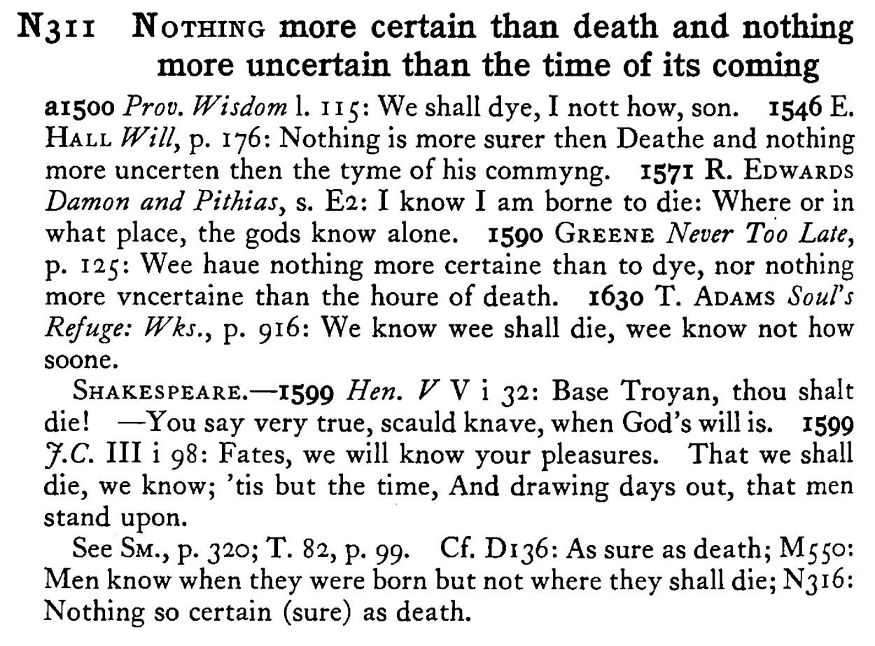 NOTHING more certain than death and nothing more uncertain than the time of its coming - a scanned entry from Tilley's 1950 Dictionary of Proverbs.