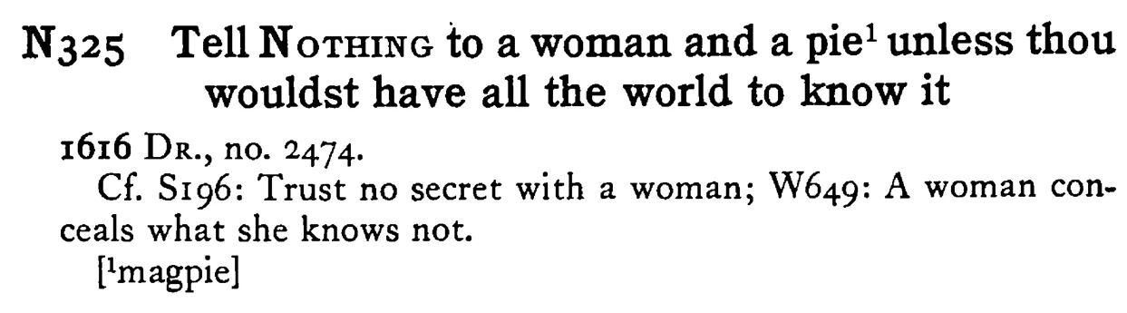 Tell NOTHING to a woman and a pie¹ unless thou wouldst have all the world to know it - a scanned entry from Tilley's 1950 Dictionary of Proverbs.