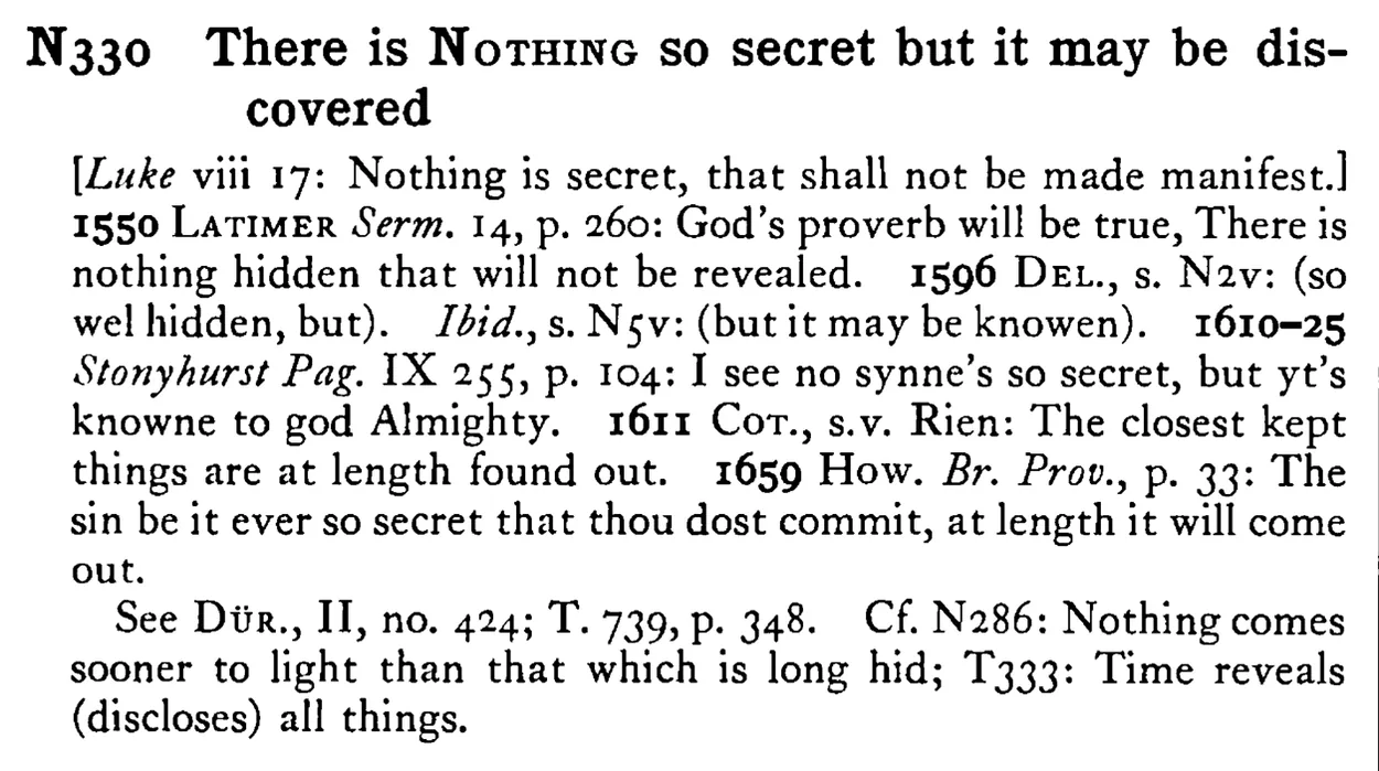 There is NOTHING so secret but it may be discovered - a scanned entry from Tilley's 1950 Dictionary of Proverbs.