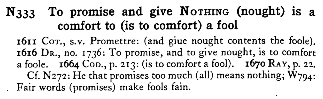 To promise and give NOTHING (nought) is a comfort to (is to comfort) a fool - a scanned entry from Tilley's 1950 Dictionary of Proverbs.