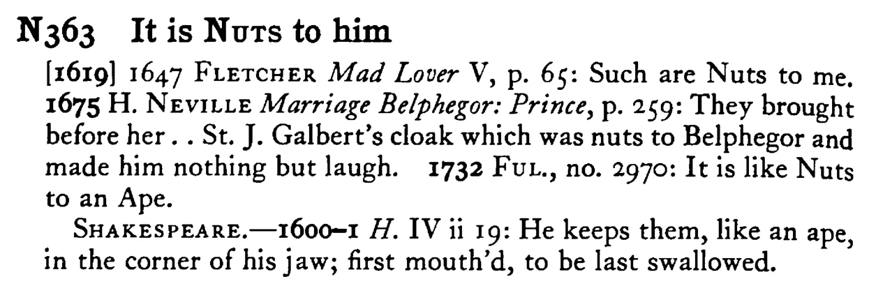 It is NUTS to him - a scanned entry from Tilley's 1950 Dictionary of Proverbs.