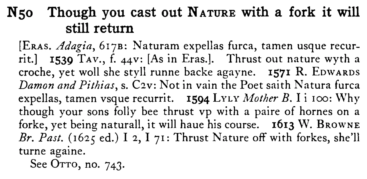 Though you cast out NATURE with a fork it will still return - a scanned entry from Tilley's 1950 Dictionary of Proverbs.