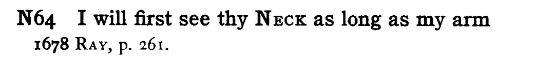 I will first see thy NECK as long as my arm - a scanned entry from Tilley's 1950 Dictionary of Proverbs.