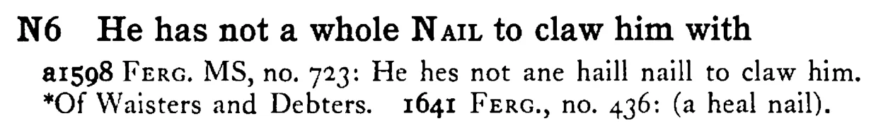 He has not a whole NAIL to claw him with - a scanned entry from Tilley's 1950 Dictionary of Proverbs.