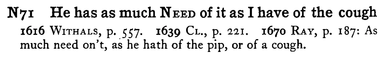 He has as much NEED of it as I have of the cough - a scanned entry from Tilley's 1950 Dictionary of Proverbs.