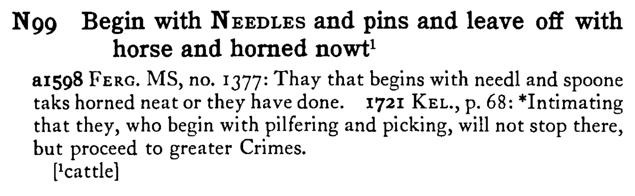 Begin with NEEDLES and pins and leave off with horse and horned nowt¹ - a scanned entry from Tilley's 1950 Dictionary of Proverbs.