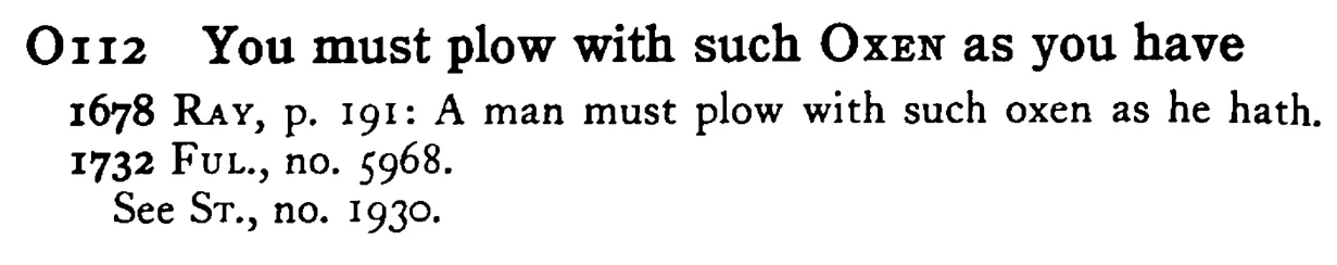 You must plow with such OXEN as you have - a scanned entry from Tilley's 1950 Dictionary of Proverbs.