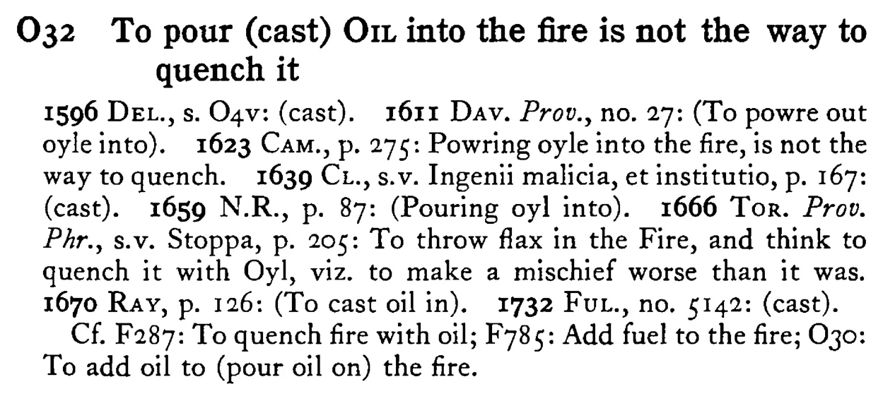 To pour (cast) OIL into the fire is not the way to quench it - a scanned entry from Tilley's 1950 Dictionary of Proverbs.