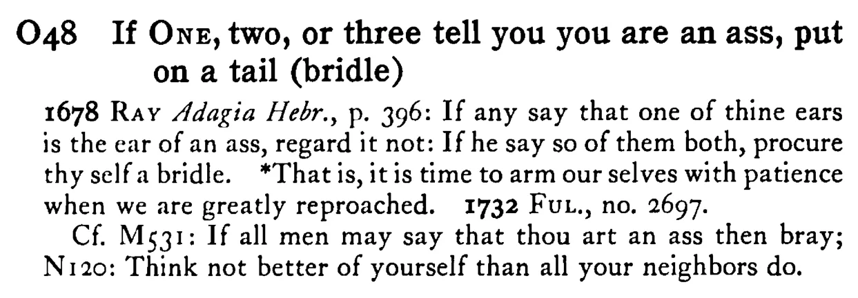 If ONE, two, or three tell you you are an ass, put on a tail (bridle) - a scanned entry from Tilley's 1950 Dictionary of Proverbs.