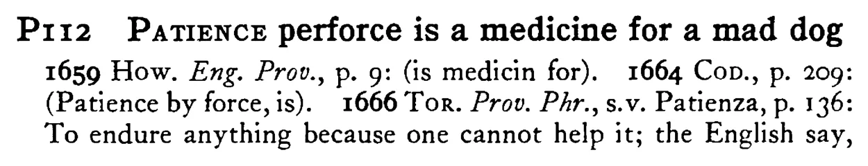 PATIENCE perforce is a medicine for a mad dog - a scanned entry from Tilley's 1950 Dictionary of Proverbs.