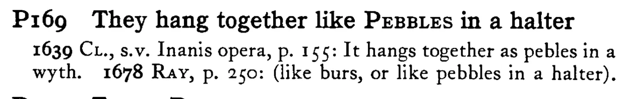 They hang together like PEBBLES in a halter - a scanned entry from Tilley's 1950 Dictionary of Proverbs.