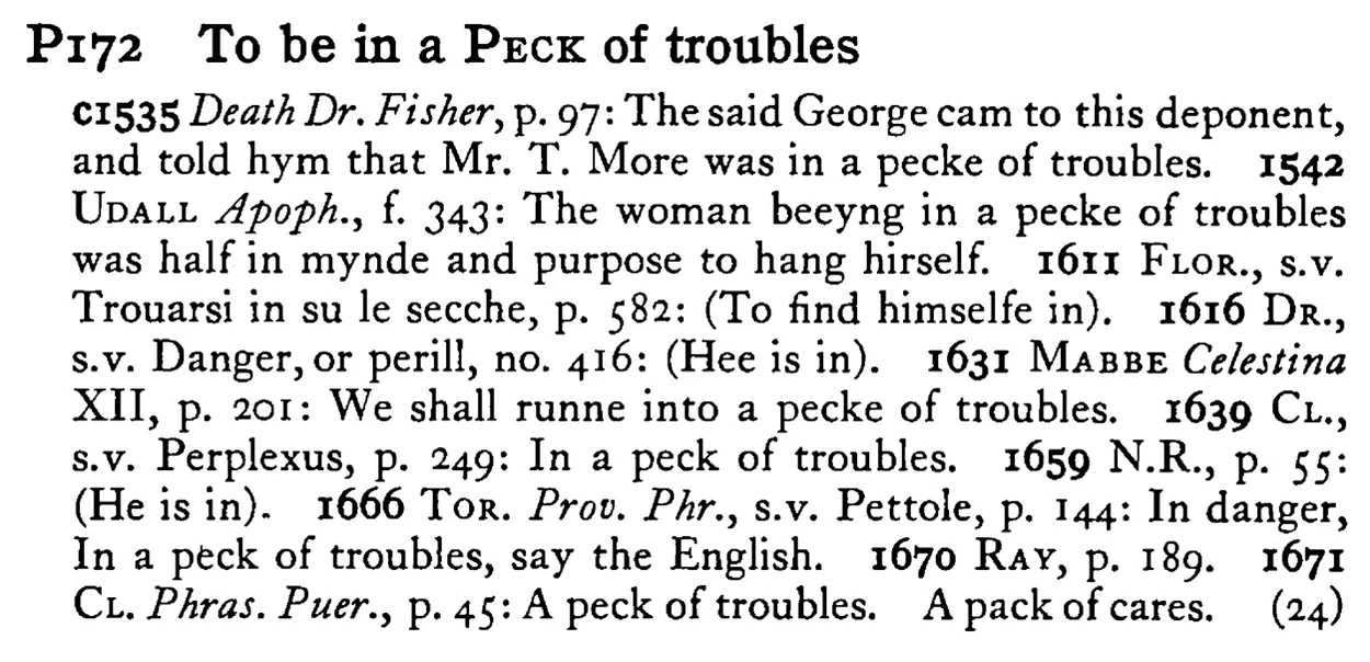 To be in a PECK of troubles - a scanned entry from Tilley's 1950 Dictionary of Proverbs.