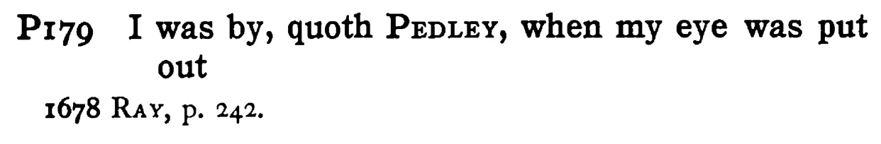 I was by, quoth PEDLEY, when my eye was put out - a scanned entry from Tilley's 1950 Dictionary of Proverbs.
