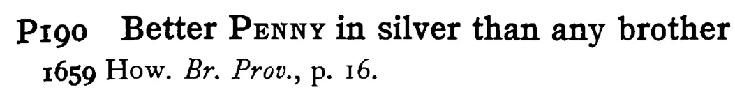 Better PENNY in silver than any brother - a scanned entry from Tilley's 1950 Dictionary of Proverbs.