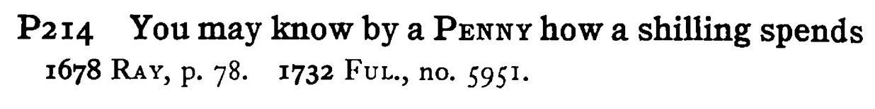 You may know by a PENNY how a shilling spends - a scanned entry from Tilley's 1950 Dictionary of Proverbs.