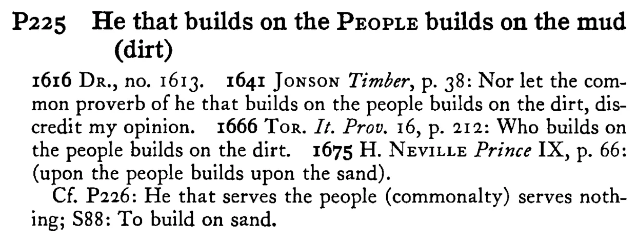 He that builds on the PEOPLE builds on the mud (dirt) - a scanned entry from Tilley's 1950 Dictionary of Proverbs.