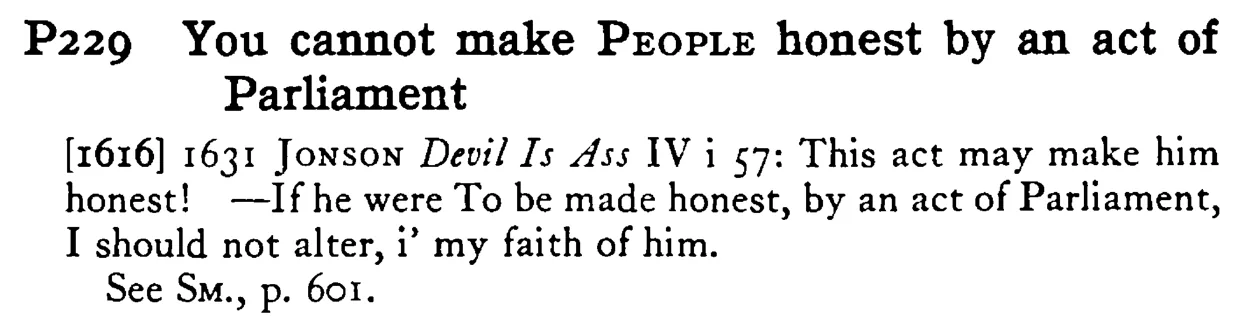 You cannot make PEOPLE honest by an act of Parliament - a scanned entry from Tilley's 1950 Dictionary of Proverbs.