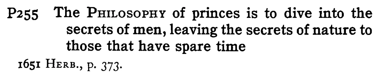 The PHILOSOPHY of princes is to dive into the secrets of men, leaving the secrets of nature to those that have spare time - a scanned entry from Tilley's 1950 Dictionary of Proverbs.