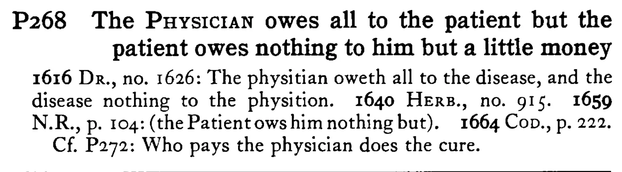 The PHYSICIAN owes all to the patient but the patient owes nothing to him but a little money - a scanned entry from Tilley's 1950 Dictionary of Proverbs.