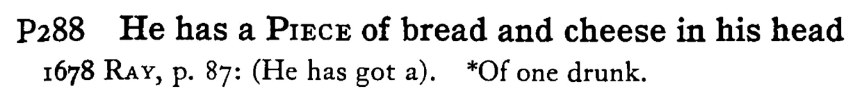 He has a PIECE of bread and cheese in his head - a scanned entry from Tilley's 1950 Dictionary of Proverbs.