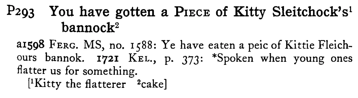 You have gotten a PIECE of Kitty Sleitchock's¹ bannock² - a scanned entry from Tilley's 1950 Dictionary of Proverbs.