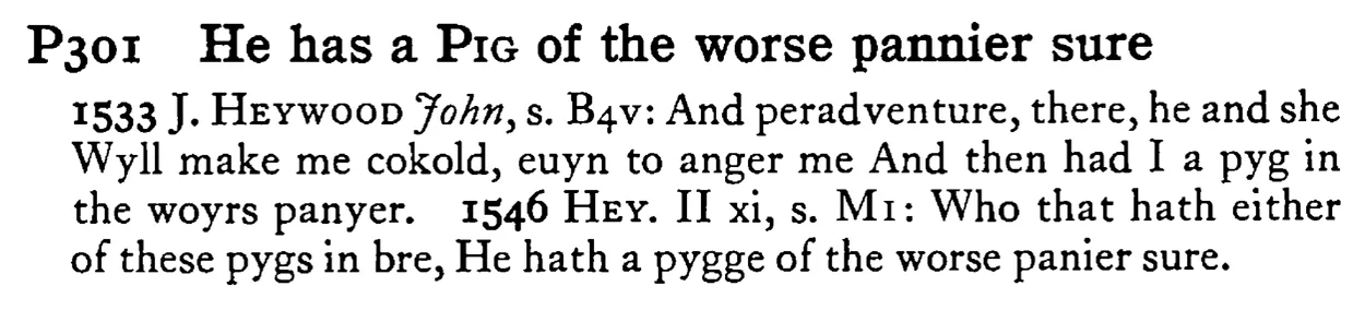 He has a PIG of the worse pannier sure - a scanned entry from Tilley's 1950 Dictionary of Proverbs.