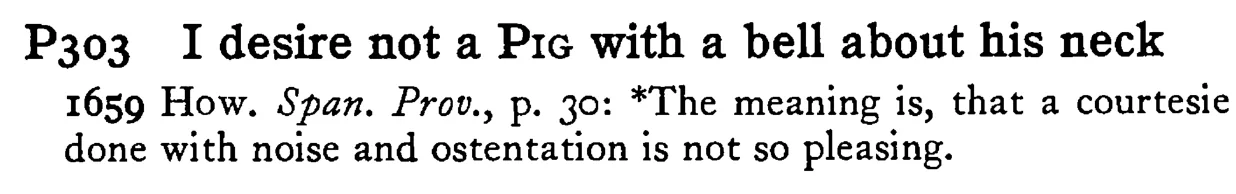 I desire not a PIG with a bell about his neck - a scanned entry from Tilley's 1950 Dictionary of Proverbs.