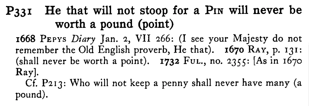 He that will not stoop for a PIN will never be worth a pound (point) - a scanned entry from Tilley's 1950 Dictionary of Proverbs.