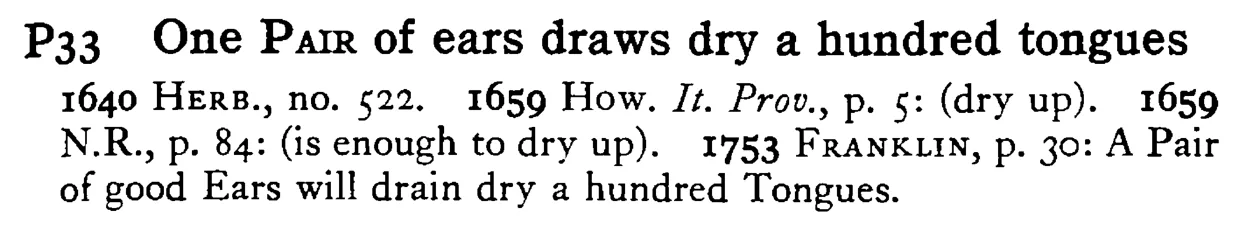 One PAIR of ears draws dry a hundred tongues - a scanned entry from Tilley's 1950 Dictionary of Proverbs.