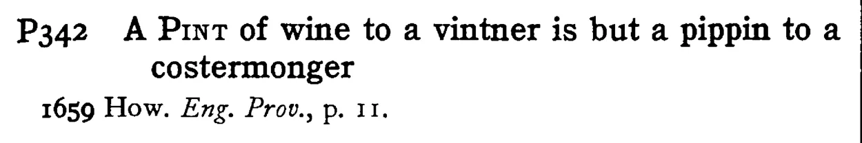 A PINT of wine to a vintner is but a pippin to a costermonger - a scanned entry from Tilley's 1950 Dictionary of Proverbs.