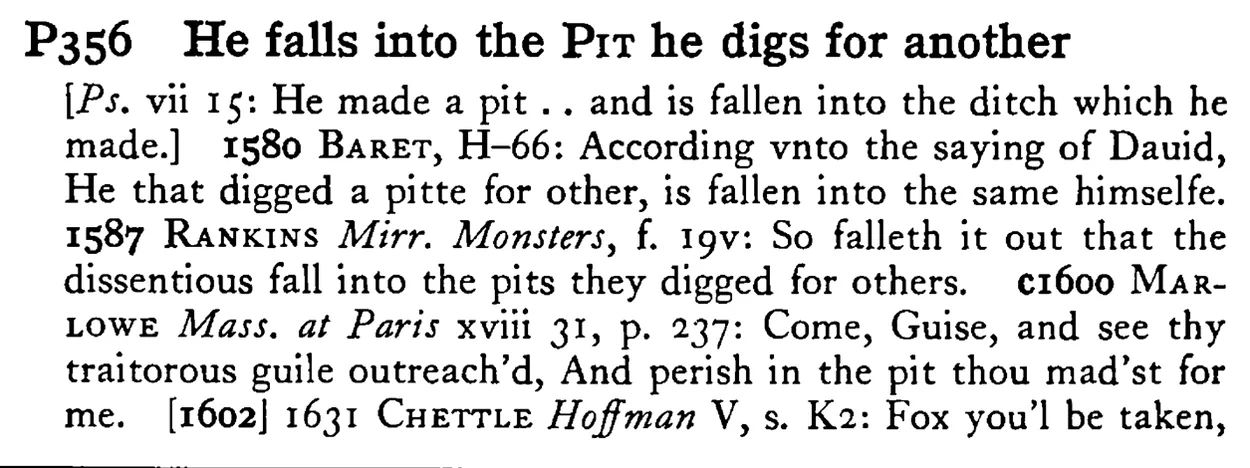 He falls into the PIT he digs for another - a scanned entry from Tilley's 1950 Dictionary of Proverbs.