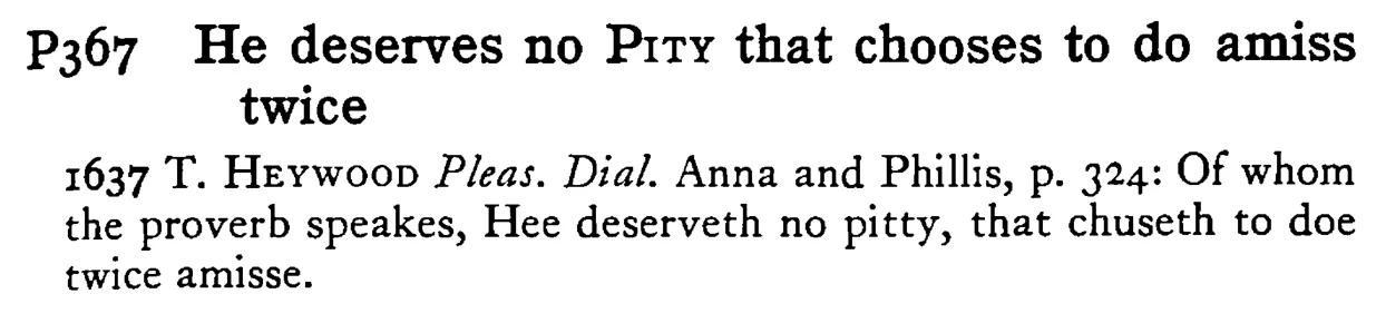 He deserves no PITY that chooses to do amiss twice - a scanned entry from Tilley's 1950 Dictionary of Proverbs.
