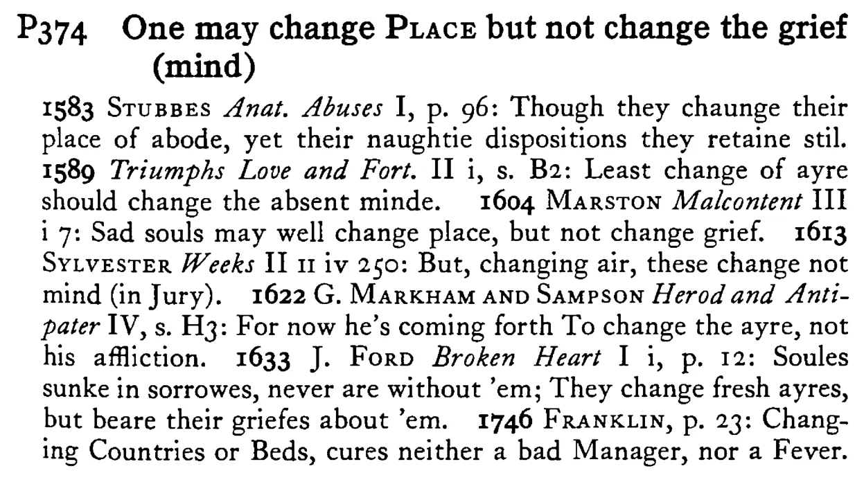 One may change PLACE but not change the grief (mind) - a scanned entry from Tilley's 1950 Dictionary of Proverbs.
