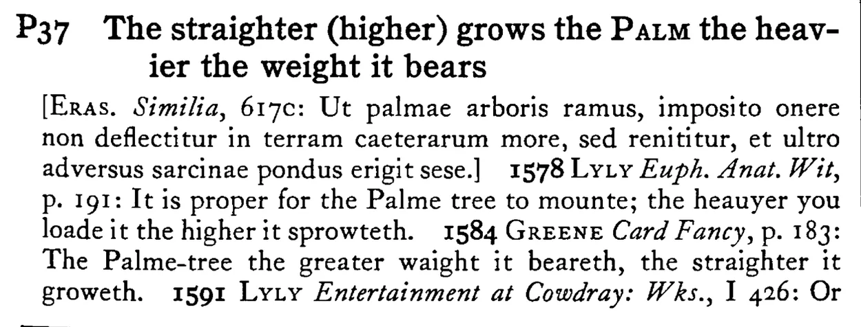 The straighter (higher) grows the PALM the heavier the weight it bears - a scanned entry from Tilley's 1950 Dictionary of Proverbs.