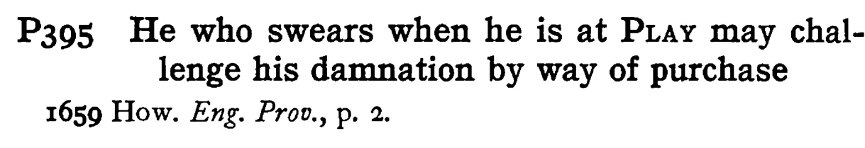 He who swears when he is at PLAY may challenge his damnation by way of purchase - a scanned entry from Tilley's 1950 Dictionary of Proverbs.