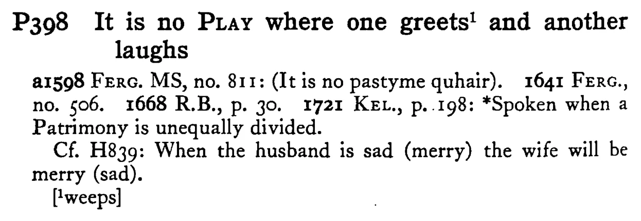 It is no PLAY where one greets¹ and another laughs - a scanned entry from Tilley's 1950 Dictionary of Proverbs.