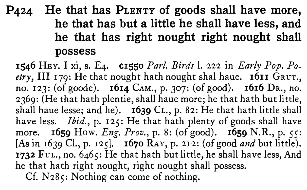 He that has PLENTY of goods shall have more, he that has but a little he shall have less, and he that has right nought right nought shall possess - a scanned entry from Tilley's 1950 Dictionary of Proverbs.