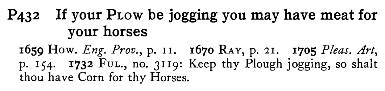 If your PLOW be jogging you may have meat for your horses - a scanned entry from Tilley's 1950 Dictionary of Proverbs.
