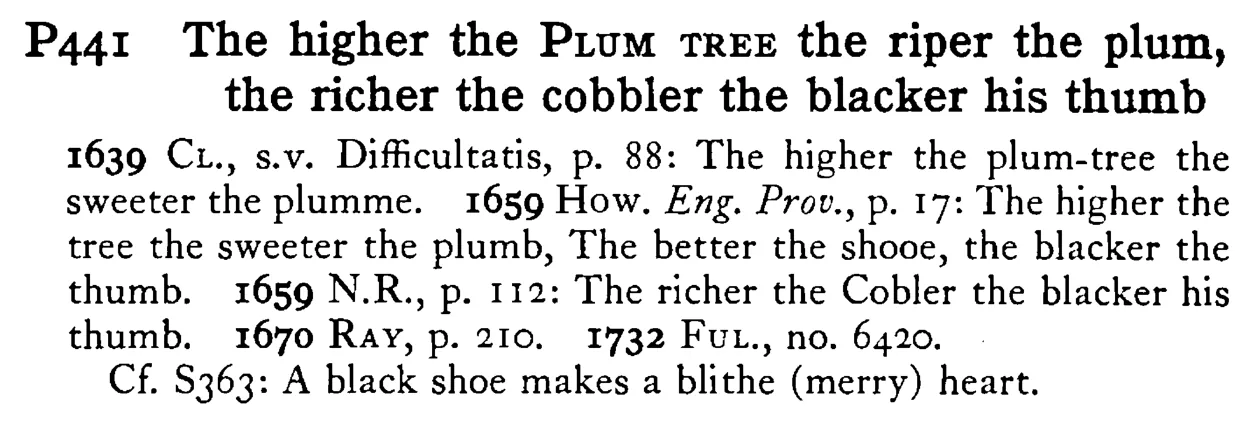 The higher the PLUM TREE the riper the plum, the richer the cobbler the blacker his thumb - a scanned entry from Tilley's 1950 Dictionary of Proverbs.