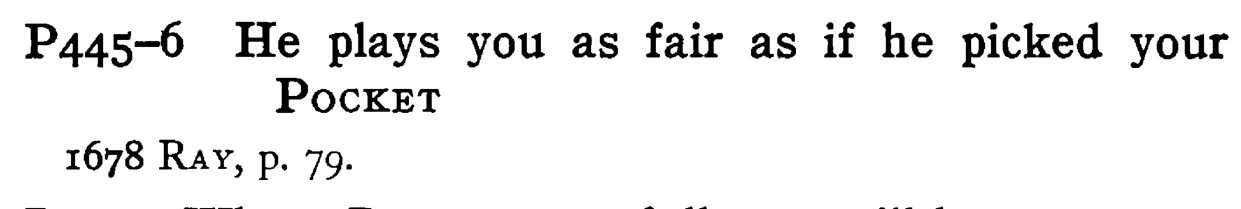 He plays you as fair as if he picked your POCKET - a scanned entry from Tilley's 1950 Dictionary of Proverbs.